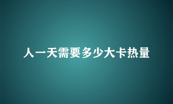 人一天需要多少大卡热量