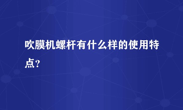 吹膜机螺杆有什么样的使用特点？