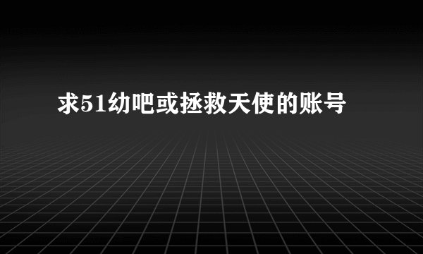 求51幼吧或拯救天使的账号