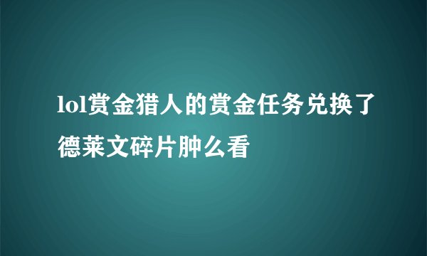 lol赏金猎人的赏金任务兑换了德莱文碎片肿么看