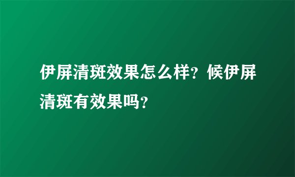 伊屏清斑效果怎么样？候伊屏清斑有效果吗？