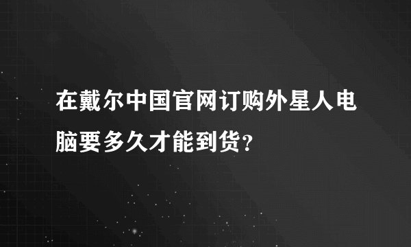 在戴尔中国官网订购外星人电脑要多久才能到货？