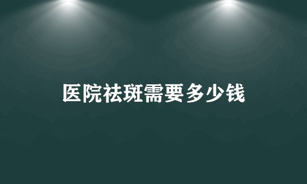 医院祛斑需要多少钱