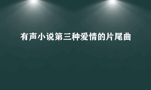 有声小说第三种爱情的片尾曲