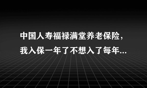 中国人寿福禄满堂养老保险,我入保一年了不想入了每年交的10000元 能退给我多少钱啊
