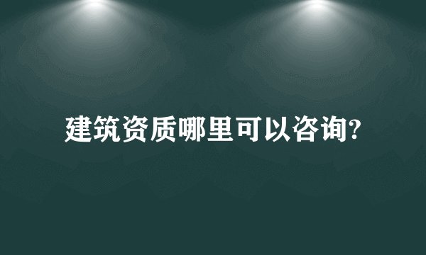 建筑资质哪里可以咨询?
