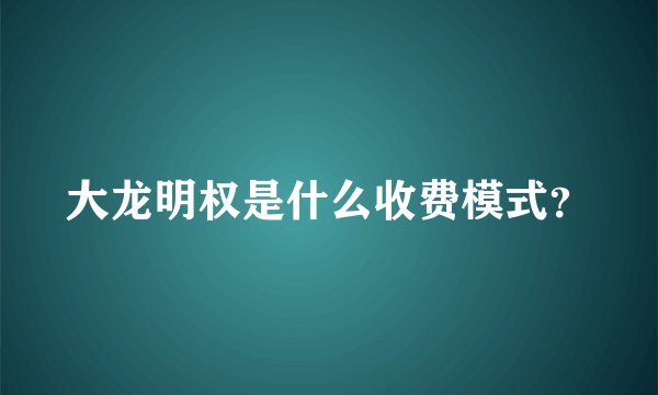 大龙明权是什么收费模式？