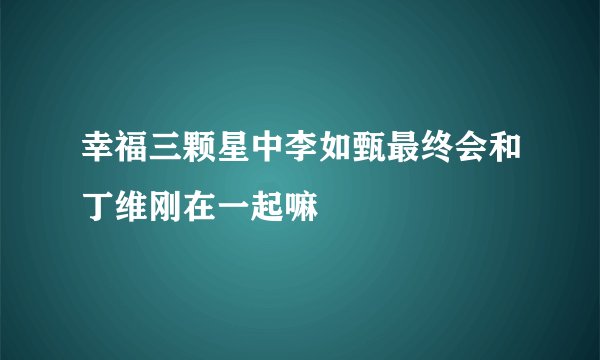 幸福三颗星中李如甄最终会和丁维刚在一起嘛