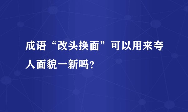 成语“改头换面”可以用来夸人面貌一新吗？