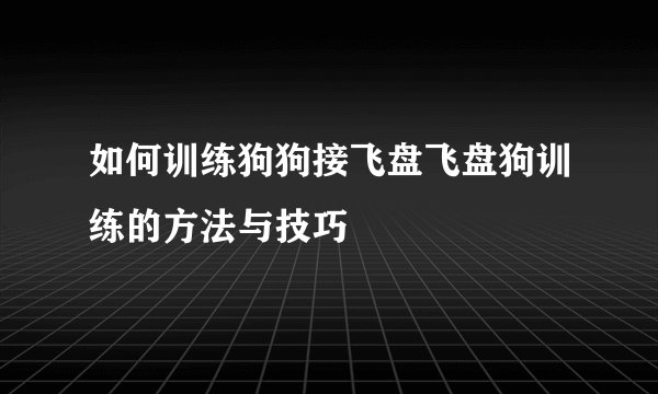 如何训练狗狗接飞盘飞盘狗训练的方法与技巧