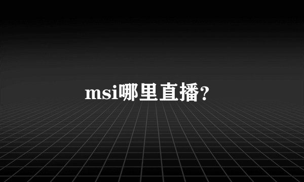 msi哪里直播？