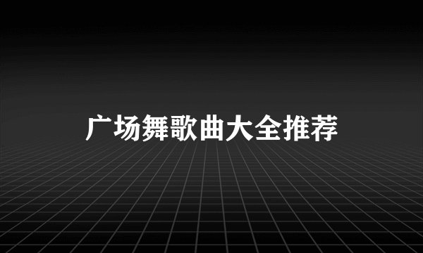广场舞歌曲大全推荐