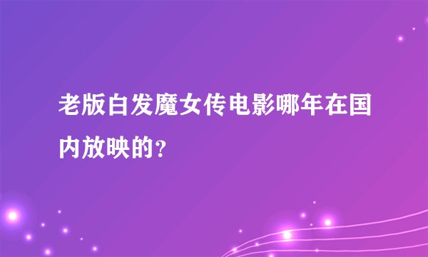 老版白发魔女传电影哪年在国内放映的？