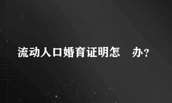 流动人口婚育证明怎麼办?