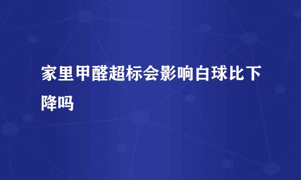 家里甲醛超标会影响白球比下降吗