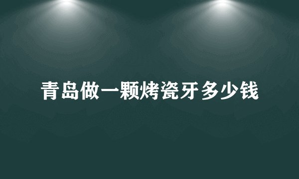 青岛做一颗烤瓷牙多少钱