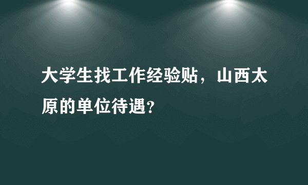 大学生找工作经验贴，山西太原的单位待遇？