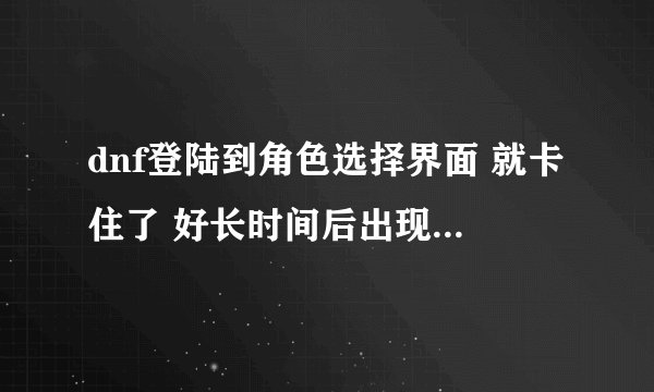 dnf登陆到角色选择界面 就卡住了 好长时间后出现这个画面 请问各种大婶,怎么回事。