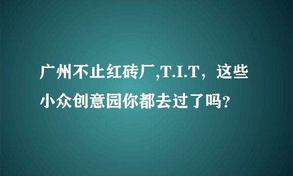 广州不止红砖厂,T.I.T，这些小众创意园你都去过了吗？