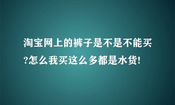 淘宝网上的裤子是不是不能买?怎么我买这么多都是水货!