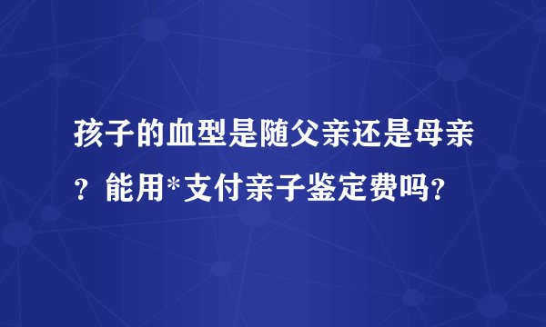 孩子的血型是随父亲还是母亲？能用*支付亲子鉴定费吗？