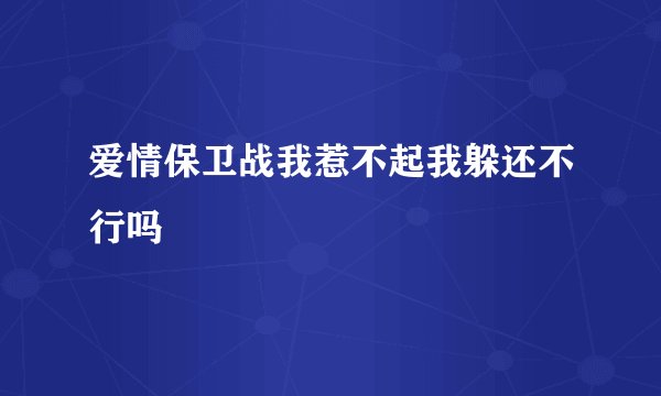 爱情保卫战我惹不起我躲还不行吗