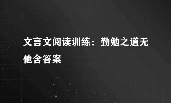 文言文阅读训练：勤勉之道无他含答案