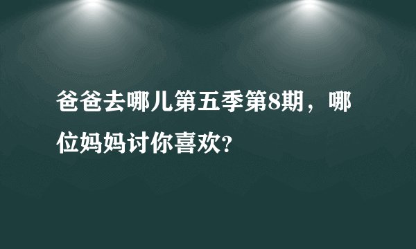 爸爸去哪儿第五季第8期，哪位妈妈讨你喜欢？