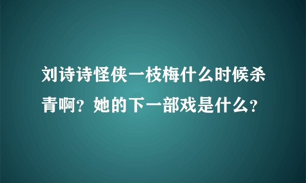 刘诗诗怪侠一枝梅什么时候杀青啊？她的下一部戏是什么？