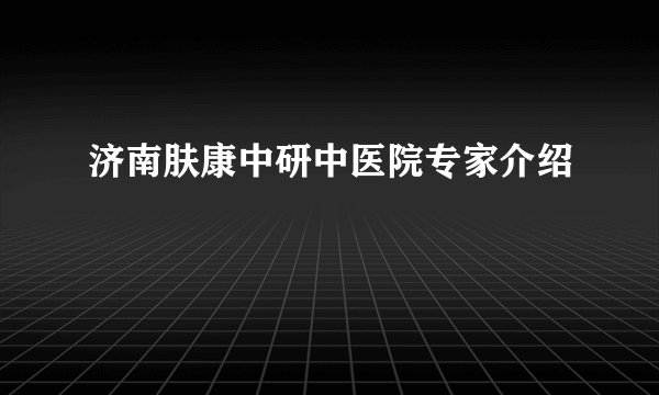 济南肤康中研中医院专家介绍
