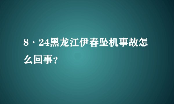 8·24黑龙江伊春坠机事故怎么回事？