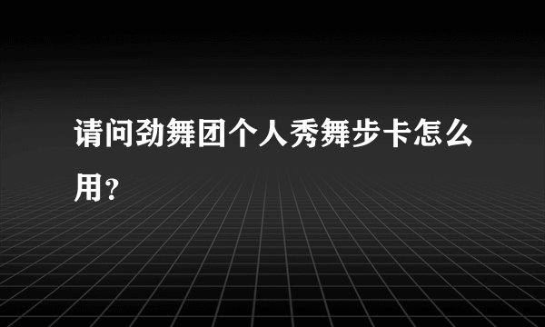 请问劲舞团个人秀舞步卡怎么用？