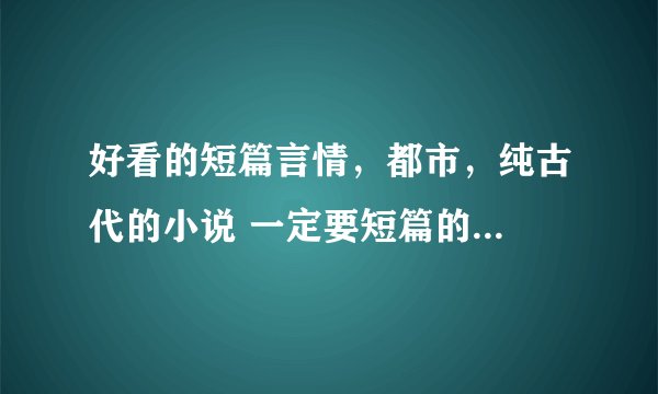 好看的短篇言情,都市,纯古代的小说 一定要短篇的...