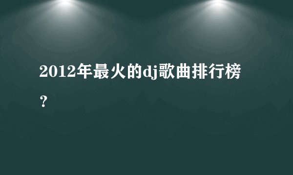 2012年最火的dj歌曲排行榜？