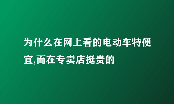 为什么在网上看的电动车特便宜,而在专卖店挺贵的
