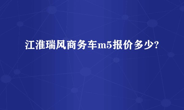 江淮瑞风商务车m5报价多少?