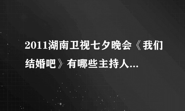 2011湖南卫视七夕晚会《我们结婚吧》有哪些主持人、嘉宾啊?