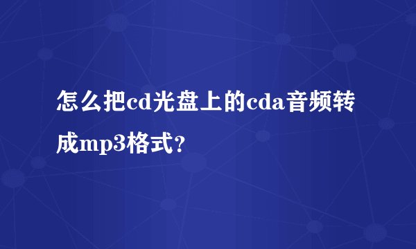 怎么把cd光盘上的cda音频转成mp3格式？