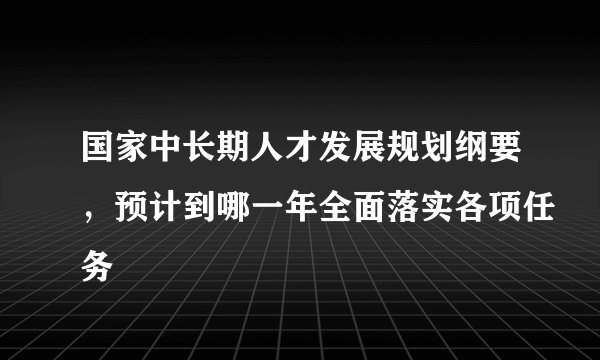 国家中长期人才发展规划纲要，预计到哪一年全面落实各项任务
