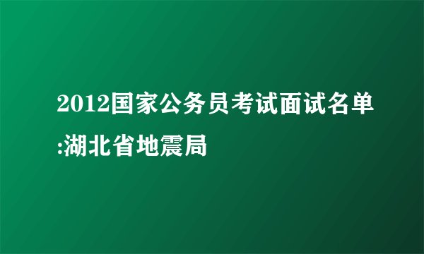 2012国家公务员考试面试名单:湖北省地震局