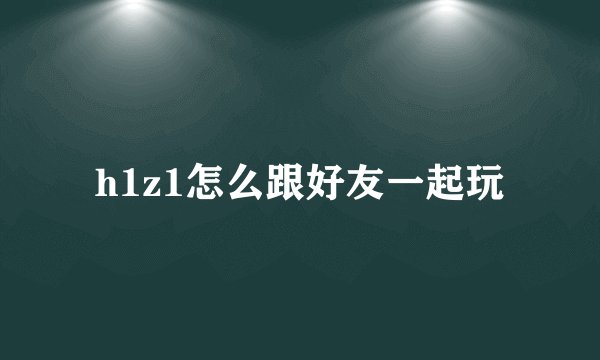 h1z1怎么跟好友一起玩