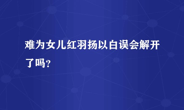 难为女儿红羽扬以白误会解开了吗？