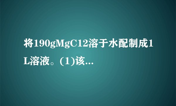 将190gMgC12溶于水配制成1L溶液。(1)该溶液中MgC12的物质的量浓度为___,溶液中Cl−的物质的量浓度为___.(2)从1L该溶液中取出10mL，10mL溶液中物质的量浓度为___，溶质的物质的量为___.