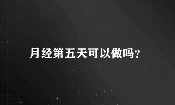 月经第五天可以做吗？