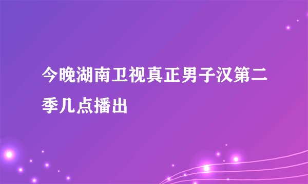 今晚湖南卫视真正男子汉第二季几点播出