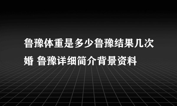 鲁豫体重是多少鲁豫结果几次婚 鲁豫详细简介背景资料