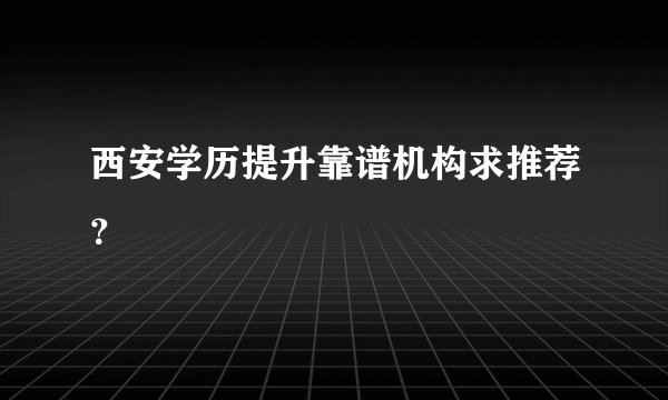 西安学历提升靠谱机构求推荐？