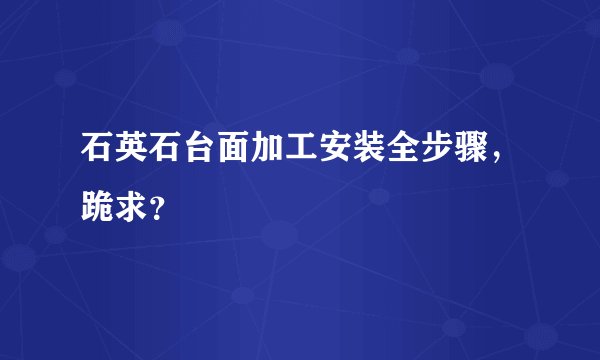 石英石台面加工安装全步骤，跪求？