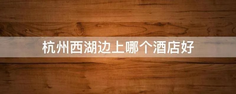 杭州西湖边上哪个酒店好