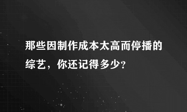 那些因制作成本太高而停播的综艺，你还记得多少？